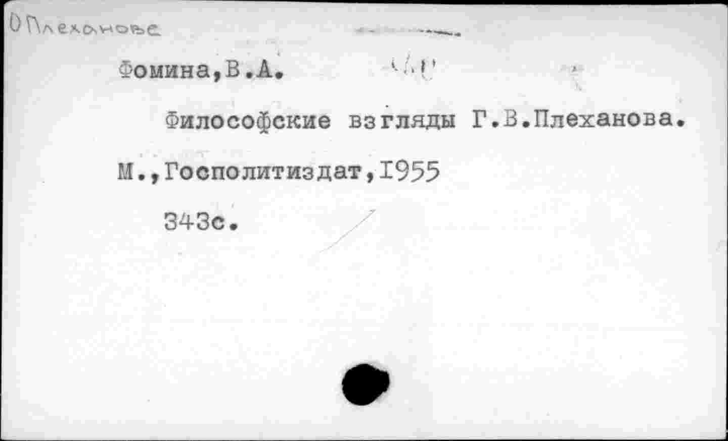 ﻿О Г\л ехо,учо»ъе.	-	——
Фомина, В. А.
Философские взгляды Г М.,Госполитиздат,1955
В.Плеханова
343с